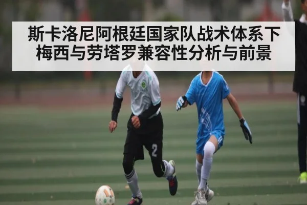 斯卡洛尼阿根廷国家队战术体系下梅西与劳塔罗兼容性分析与前景